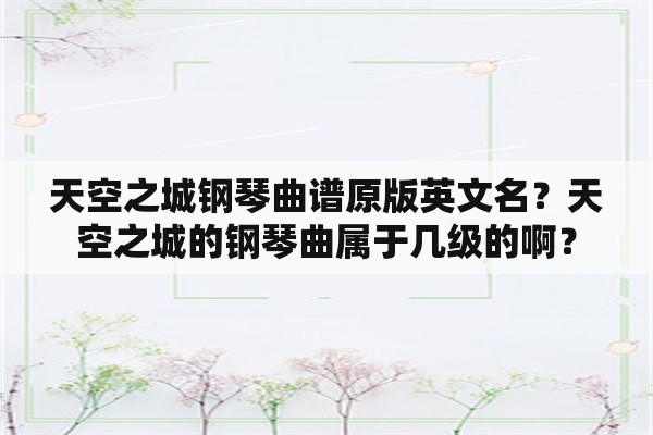 天空之城钢琴曲谱原版英文名？天空之城的钢琴曲属于几级的啊？