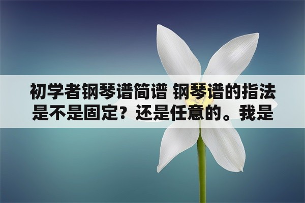 初学者钢琴谱简谱 钢琴谱的指法是不是固定？还是任意的。我是初学者啊？