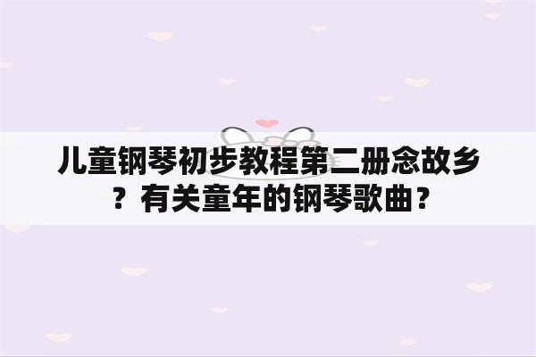 儿童钢琴初步教程第二册念故乡？有关童年的钢琴歌曲？