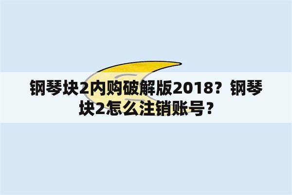 钢琴块2内购破解版2018？钢琴块2怎么注销账号？