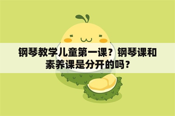 钢琴教学儿童第一课？钢琴课和素养课是分开的吗？