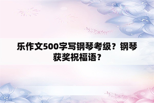 乐作文500字写钢琴考级？钢琴获奖祝福语？