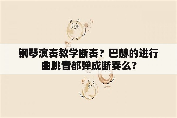 钢琴演奏教学断奏？巴赫的进行曲跳音都弹成断奏么？