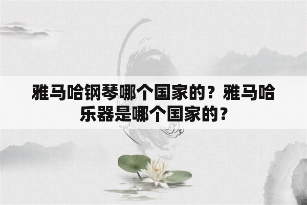 雅马哈钢琴哪个国家的？雅马哈乐器是哪个国家的？