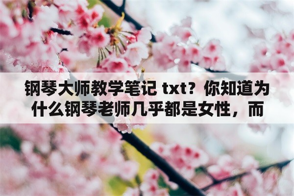 钢琴大师教学笔记 txt？你知道为什么钢琴老师几乎都是女性，而钢琴大师却男性居多吗？