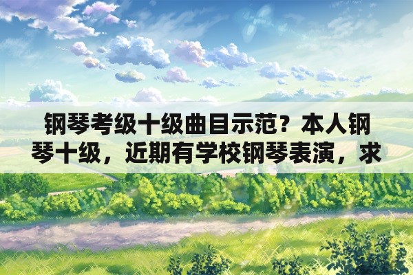 钢琴考级十级曲目示范？本人钢琴十级，近期有学校钢琴表演，求一首适合表演的钢琴曲？