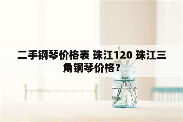 二手钢琴价格表 珠江120 珠江三角钢琴价格？