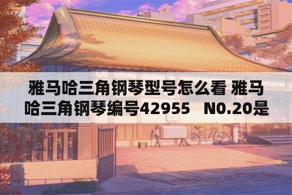 雅马哈三角钢琴型号怎么看 雅马哈三角钢琴编号42955   N0.20是那一年的？