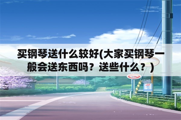 买钢琴送什么较好(大家买钢琴一般会送东西吗？送些什么？)