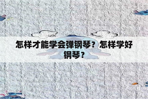 怎样才能学会弹钢琴？怎样学好钢琴？