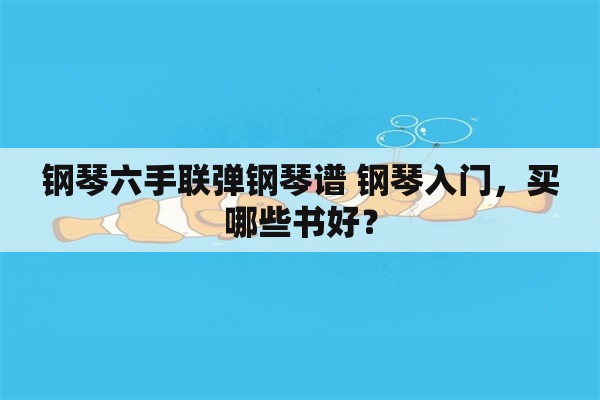 钢琴六手联弹钢琴谱 钢琴入门，买哪些书好？