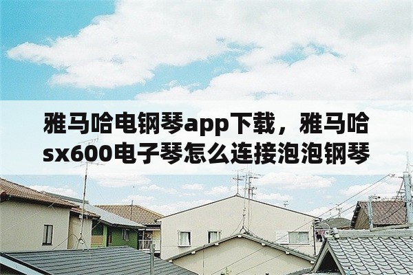 雅马哈电钢琴app下载，雅马哈sx600电子琴怎么连接泡泡钢琴app？