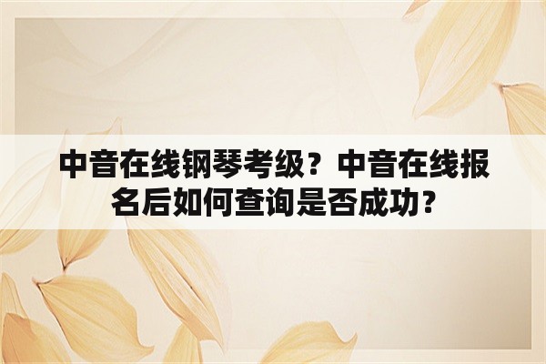 中音在线钢琴考级？中音在线报名后如何查询是否成功？