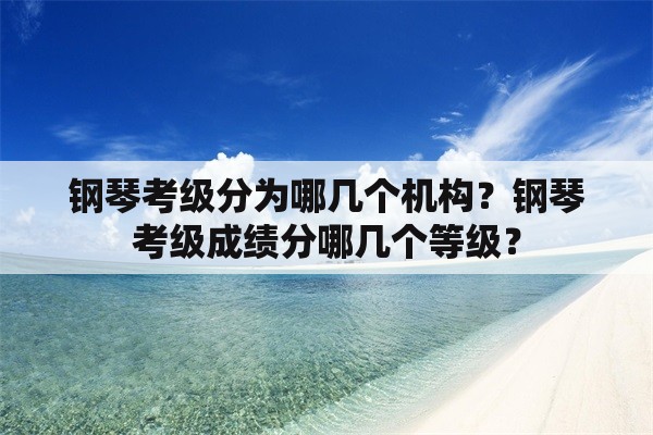 钢琴考级分为哪几个机构？钢琴考级成绩分哪几个等级？