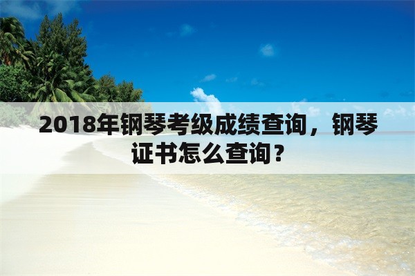 2018年钢琴考级成绩查询，钢琴证书怎么查询？