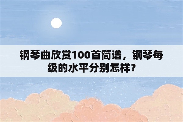 钢琴曲欣赏100首简谱，钢琴每级的水平分别怎样？