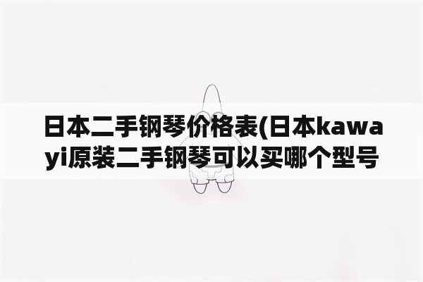 日本二手钢琴价格表(日本kawayi原装二手钢琴可以买哪个型号？)