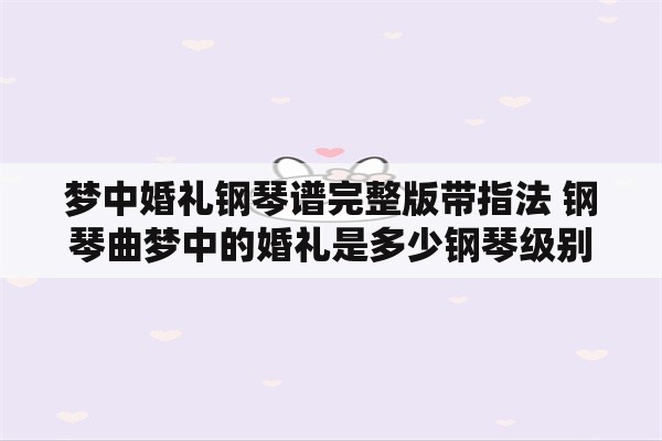 梦中婚礼钢琴谱完整版带指法 钢琴曲梦中的婚礼是多少钢琴级别？