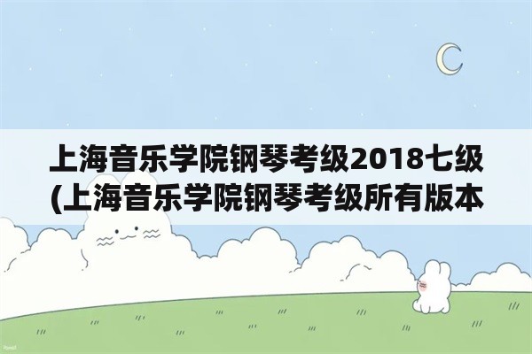 上海音乐学院钢琴考级2018七级(上海音乐学院钢琴考级所有版本？)