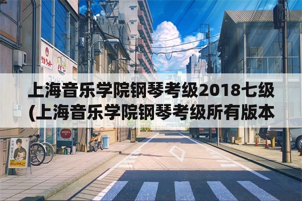 上海音乐学院钢琴考级2018七级(上海音乐学院钢琴考级所有版本？)