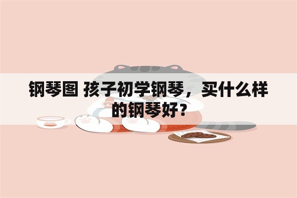 钢琴图 孩子初学钢琴，买什么样的钢琴好？