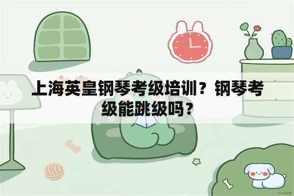 上海英皇钢琴考级培训？钢琴考级能跳级吗？