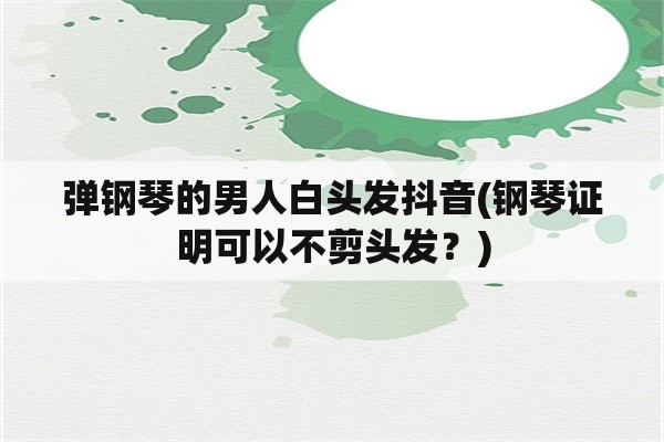 弹钢琴的男人白头发抖音(钢琴证明可以不剪头发？)