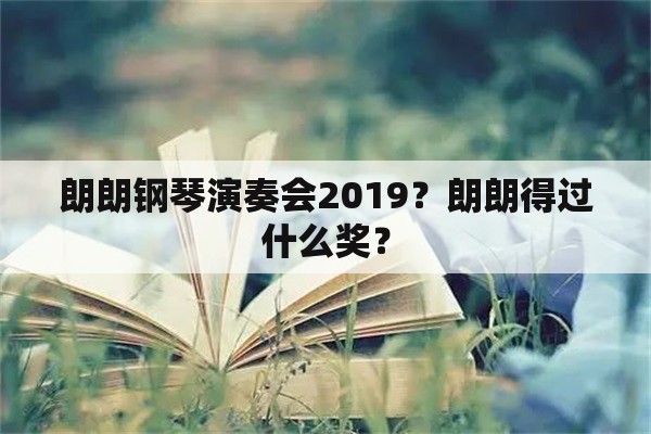 朗朗钢琴演奏会2019？朗朗得过什么奖？