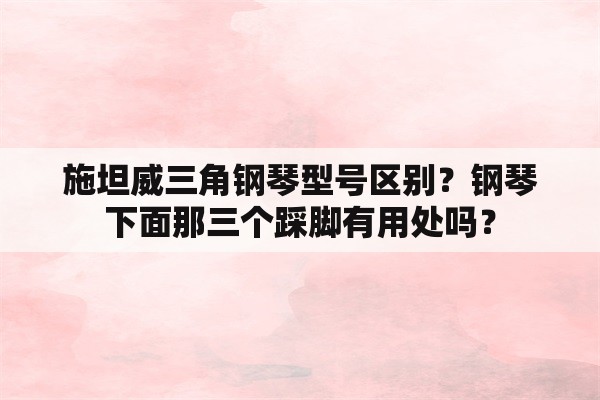 施坦威三角钢琴型号区别？钢琴下面那三个踩脚有用处吗？