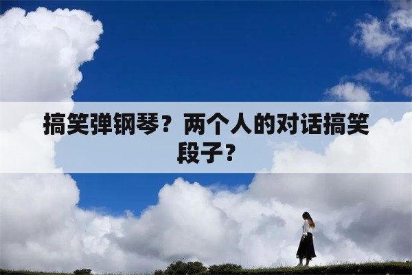 搞笑弹钢琴？两个人的对话搞笑段子？