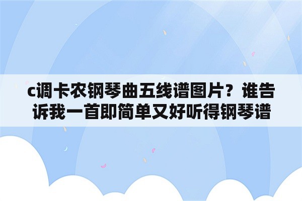 c调卡农钢琴曲五线谱图片？谁告诉我一首即简单又好听得钢琴谱？