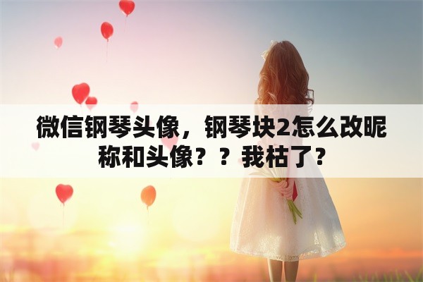 微信钢琴头像，钢琴块2怎么改昵称和头像？？我枯了？