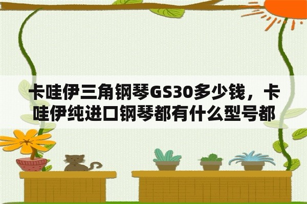 卡哇伊三角钢琴GS30多少钱，卡哇伊纯进口钢琴都有什么型号都多少钱？