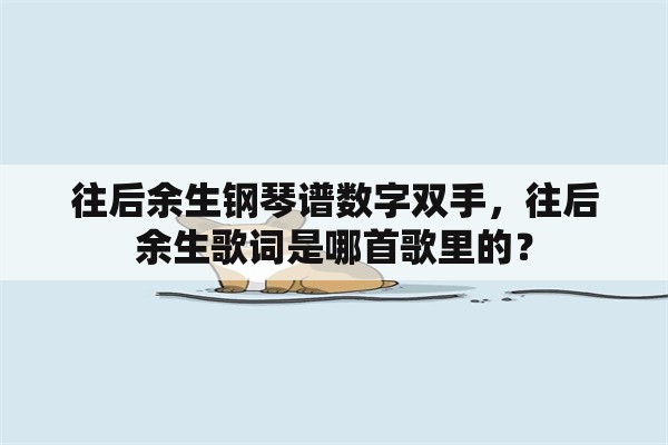 往后余生钢琴谱数字双手，往后余生歌词是哪首歌里的？