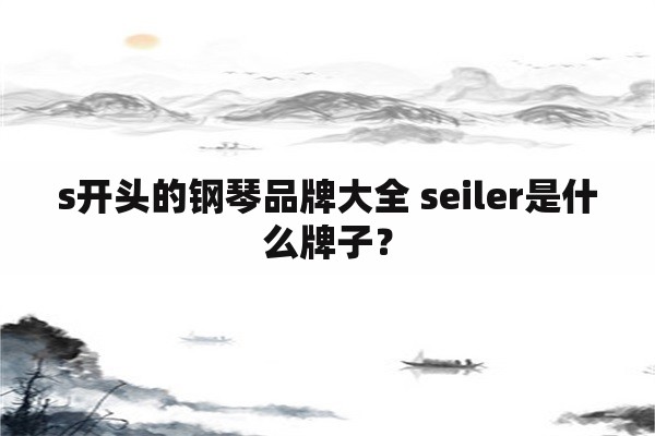 s开头的钢琴品牌大全 seiler是什么牌子？