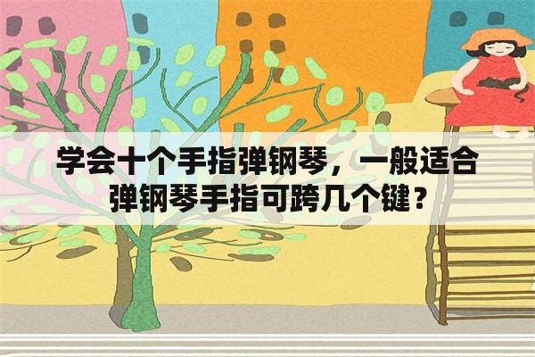 学会十个手指弹钢琴，一般适合弹钢琴手指可跨几个键？