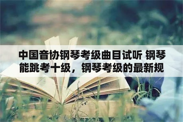 中国音协钢琴考级曲目试听 钢琴能跳考十级，钢琴考级的最新规定是怎么规定的？