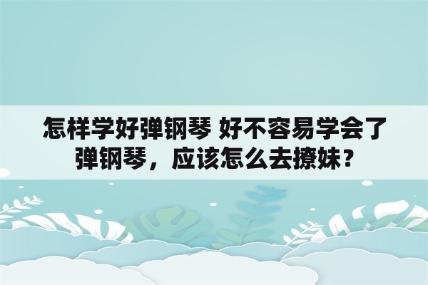 怎样学好弹钢琴 好不容易学会了弹钢琴，应该怎么去撩妹？