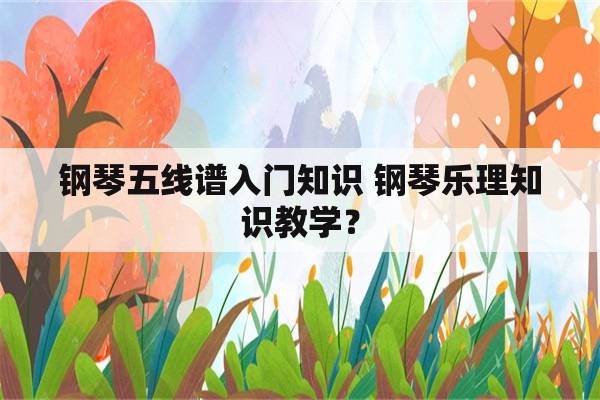 钢琴五线谱入门知识 钢琴乐理知识教学？