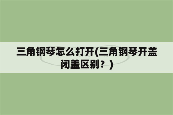 三角钢琴怎么打开(三角钢琴开盖闭盖区别？)