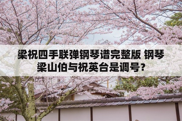 梁祝四手联弹钢琴谱完整版 钢琴梁山伯与祝英台是调号？