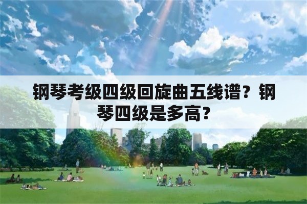 钢琴考级四级回旋曲五线谱？钢琴四级是多高？