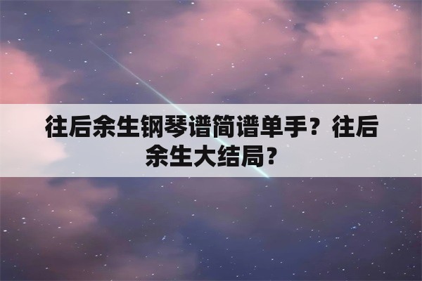 往后余生钢琴谱简谱单手？往后余生大结局？