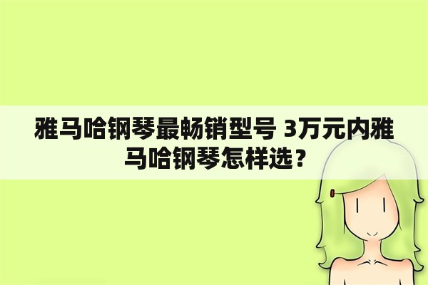 雅马哈钢琴最畅销型号 3万元内雅马哈钢琴怎样选？