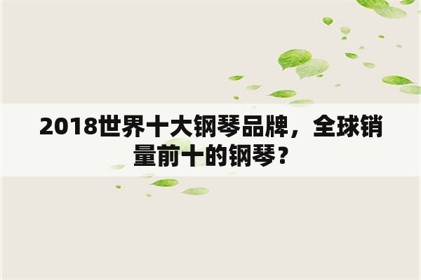 2018世界十大钢琴品牌，全球销量前十的钢琴？