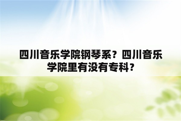 四川音乐学院钢琴系？四川音乐学院里有没有专科？