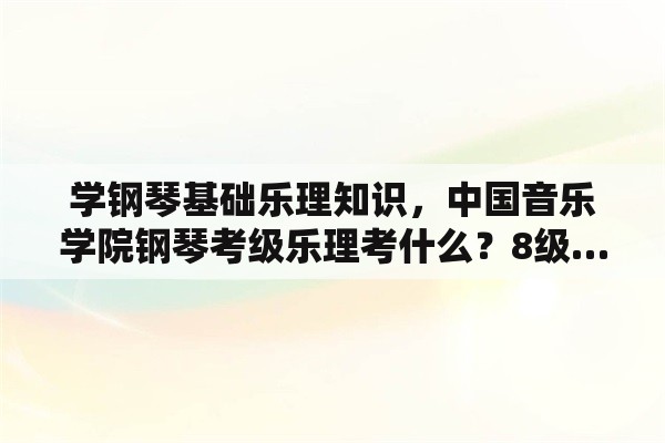 学钢琴基础乐理知识，中国音乐学院钢琴考级乐理考什么？8级……难不难？