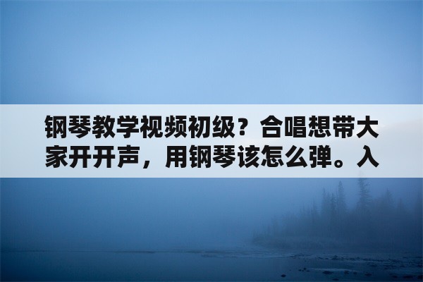 钢琴教学视频初级？合唱想带大家开开声，用钢琴该怎么弹。入门级别，不会弹钢琴？