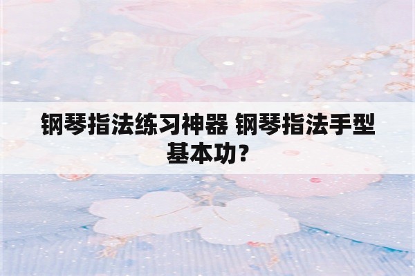 钢琴指法练习神器 钢琴指法手型基本功？