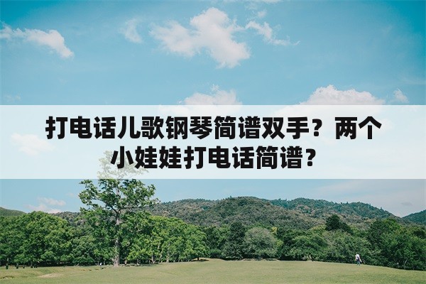 打电话儿歌钢琴简谱双手？两个小娃娃打电话简谱？